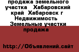 продажа земельного участка - Хабаровский край, Хабаровск г. Недвижимость » Земельные участки продажа   